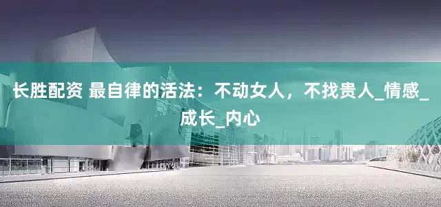长胜配资 最自律的活法：不动女人，不找贵人_情感_成长_内心