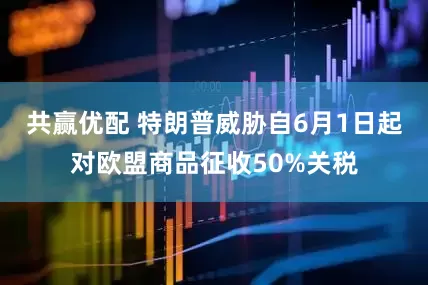 共赢优配 特朗普威胁自6月1日起对欧盟商品征收50%关税
