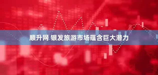 顺升网 银发旅游市场蕴含巨大潜力