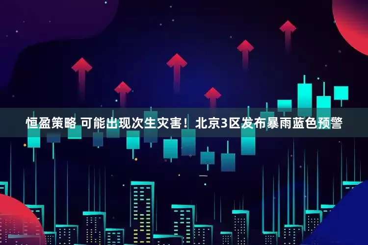 恒盈策略 可能出现次生灾害！北京3区发布暴雨蓝色预警