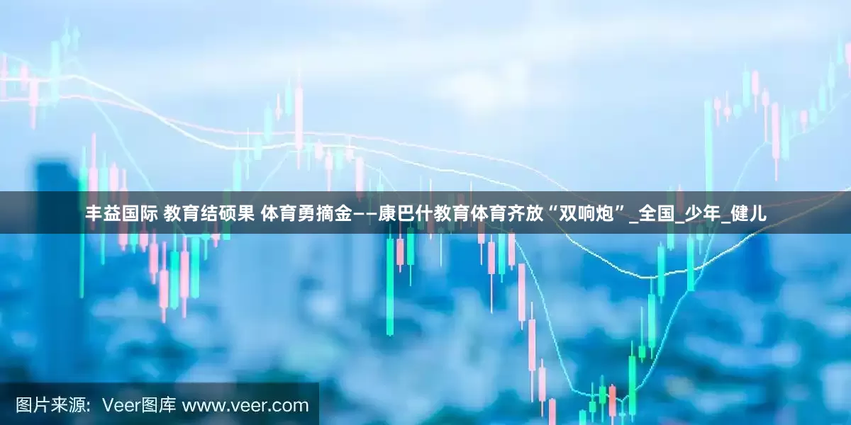 丰益国际 教育结硕果 体育勇摘金——康巴什教育体育齐放“双响炮”_全国_少年_健儿
