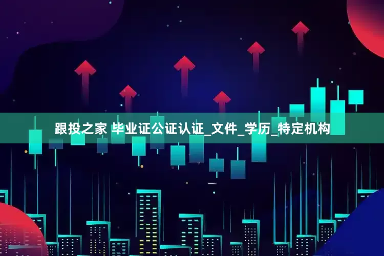 跟投之家 毕业证公证认证_文件_学历_特定机构