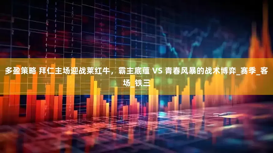 多盈策略 拜仁主场迎战莱红牛，霸主底蕴 VS 青春风暴的战术博弈_赛季_客场_铁三