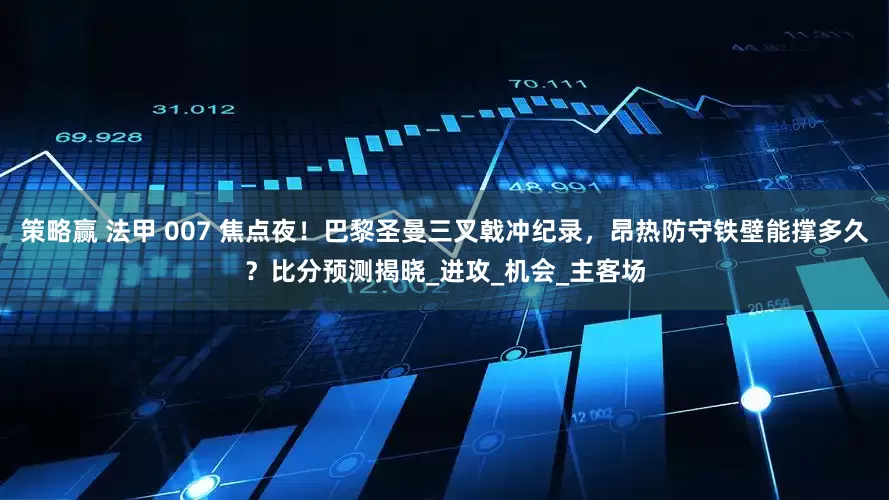 策略赢 法甲 007 焦点夜！巴黎圣曼三叉戟冲纪录，昂热防守铁壁能撑多久？比分预测揭晓_进攻_机会_主客场
