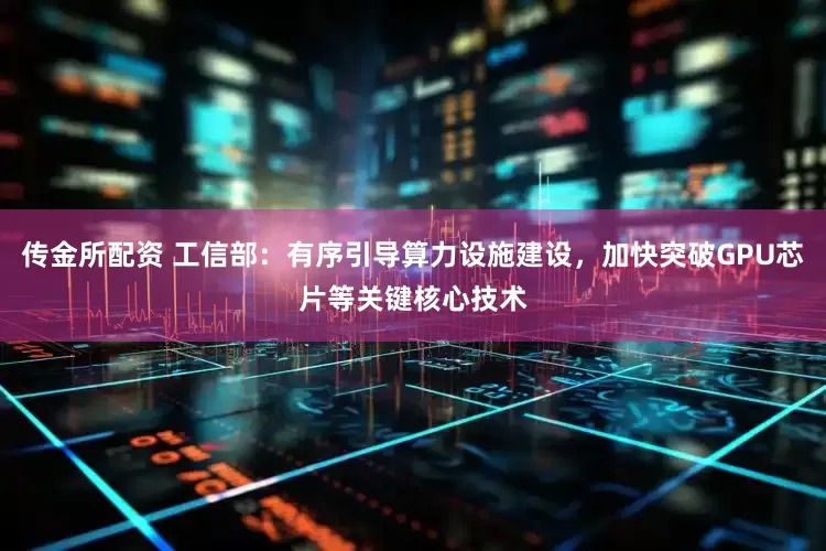 传金所配资 工信部：有序引导算力设施建设，加快突破GPU芯片等关键核心技术