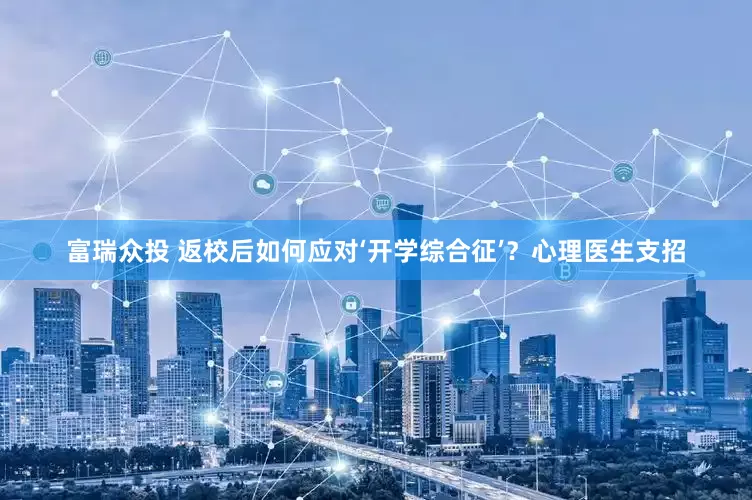 富瑞众投 返校后如何应对‘开学综合征’？心理医生支招
