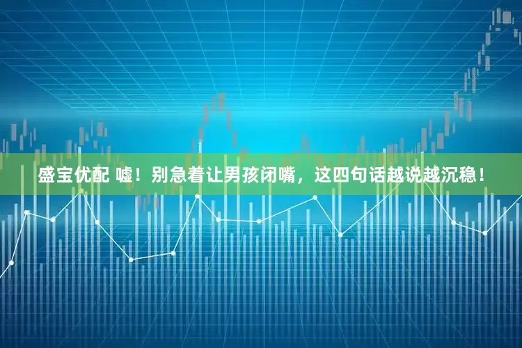 盛宝优配 嘘！别急着让男孩闭嘴，这四句话越说越沉稳！