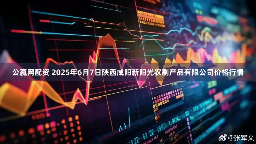 公赢网配资 2025年6月7日陕西咸阳新阳光农副产品有限公司价格行情