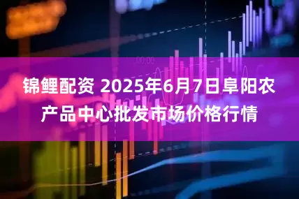 锦鲤配资 2025年6月7日阜阳农产品中心批发市场价格行情