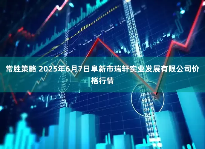 常胜策略 2025年6月7日阜新市瑞轩实业发展有限公司价格行情