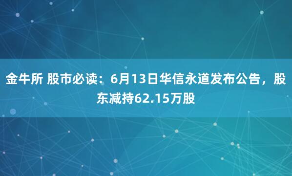 金牛所 股市必读：6月13日华信永道发布公告，股东减持62.15万股