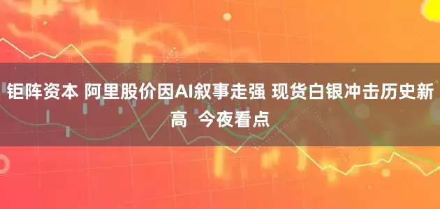 钜阵资本 阿里股价因AI叙事走强 现货白银冲击历史新高  今夜看点
