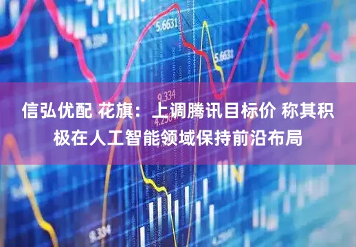 信弘优配 花旗：上调腾讯目标价 称其积极在人工智能领域保持前沿布局
