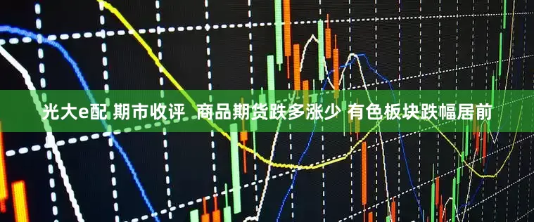 光大e配 期市收评  商品期货跌多涨少 有色板块跌幅居前