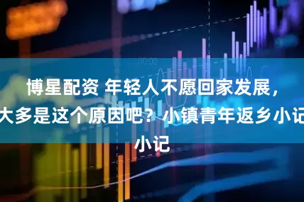 博星配资 年轻人不愿回家发展，大多是这个原因吧？小镇青年返乡小记
