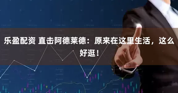 乐盈配资 直击阿德莱德：原来在这里生活，这么好逛！