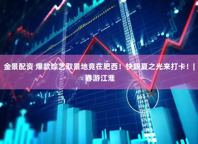 金景配资 爆款综艺取景地竟在肥西！快跟夏之光来打卡！| 春游江淮