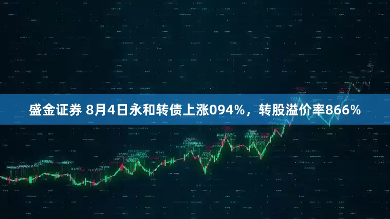 盛金证券 8月4日永和转债上涨094%，转股溢价率866%