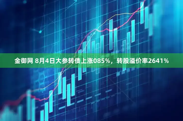 金御网 8月4日大参转债上涨085%，转股溢价率2641%