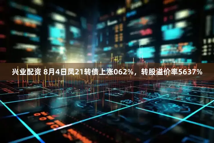 兴业配资 8月4日凤21转债上涨062%，转股溢价率5637%